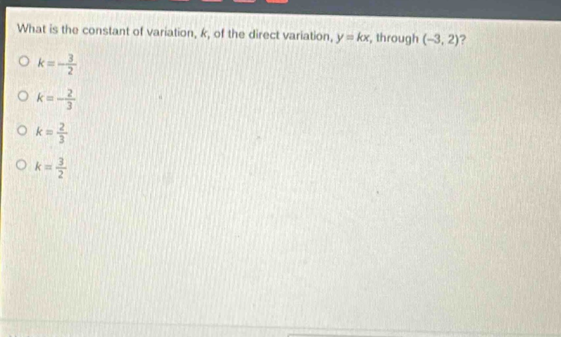 what is the constant of variation, k, of the direct variation, y = kx, through (-3, 2)?\no k = -\\frac{3}{2}\no k = -\\frac{2}{3}\no k = \\frac{2}{3}\no k = \\frac{3}{2}