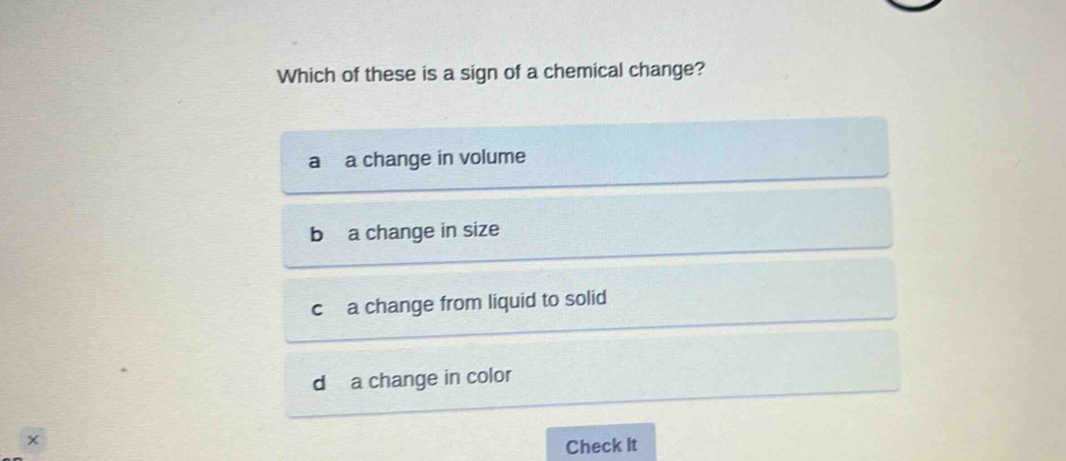 which of these is a sign of a chemical change?\na a change in volume\nb a change in size\nc a change from liquid to solid\nd a change in color