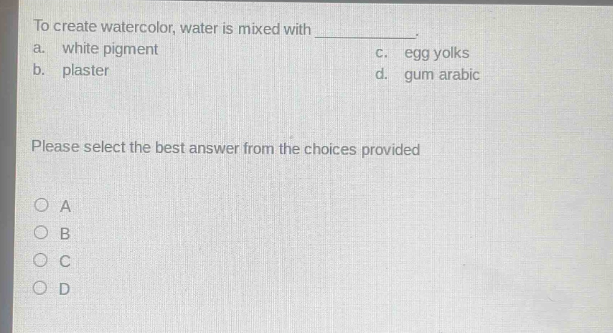 to create watercolor, water is mixed with ____________. a. white pigment b. plaster c. egg yolks d. gum arabic please select the best answer from the choices provided