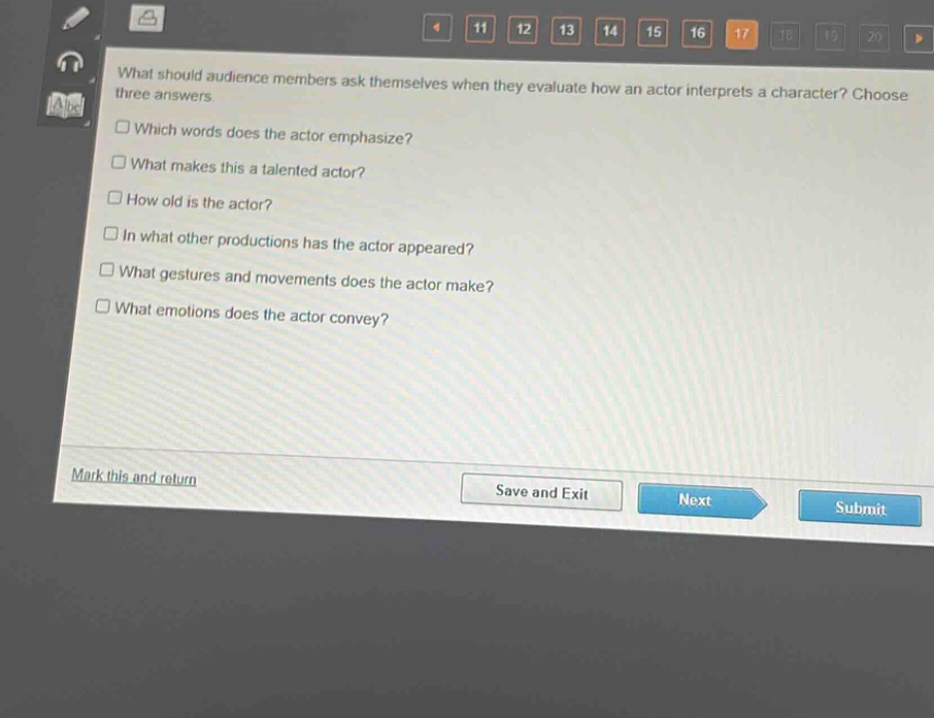 what should audience members ask themselves when they evaluate how an actor interprets a character? choose three answers.\n□ which words does the actor emphasize?\n□ what makes this a talented actor?\n□ how old is the actor?\n□ in what other productions has the actor appeared?\n□ what gestures and movements does the actor make?\n□ what emotions does the actor convey?
