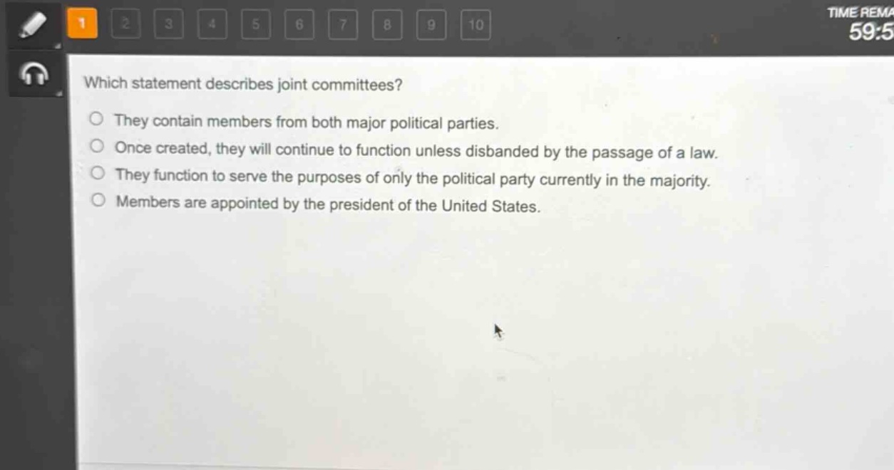 which statement describes joint committees?\nthey contain members from both major political parties.\nonce created, they will continue to function unless disbanded by the passage of a law.\nthey function to serve the purposes of only the political party currently in the majority.\nmembers are appointed by the president of the united states.