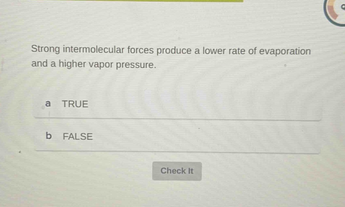 strong intermolecular forces produce a lower rate of evaporation and a higher vapor pressure.\na true\nb false