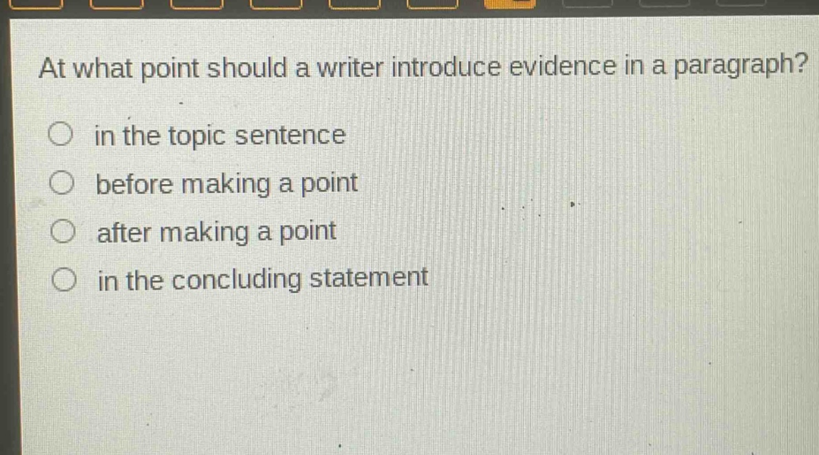 at what point should a writer introduce evidence in a paragraph?\n○ in the topic sentence\n○ before making a point\n○ after making a point\n○ in the concluding statement