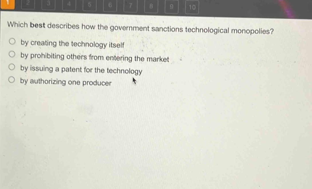 which best describes how the government sanctions technological monopolies?\nby creating the technology itself\nby prohibiting others from entering the market\nby issuing a patent for the technology\nby authorizing one producer