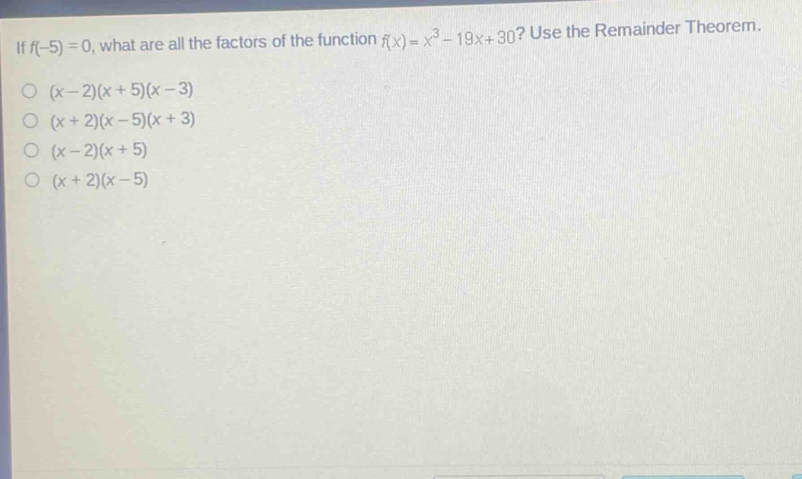 if (f(-5)=0), what are all the factors of the function (f(x)=x^{3}-19x + 30)? use the remainder theorem.\n((x - 2)(x + 5)(x - 3)\n(x + 2)(x - 5)(x + 3)\n(x - 2)(x + 5)\n(x + 2)(x - 5))
