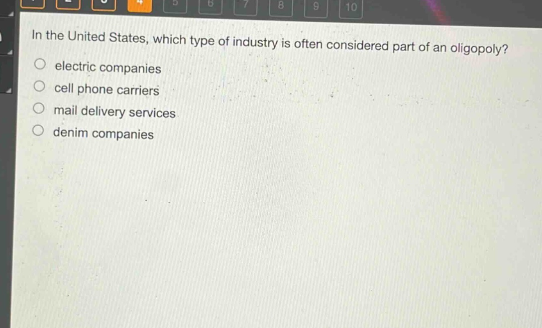 in the united states, which type of industry is often considered part of an oligopoly?\n○ electric companies\n○ cell phone carriers\n○ mail delivery services\n○ denim companies