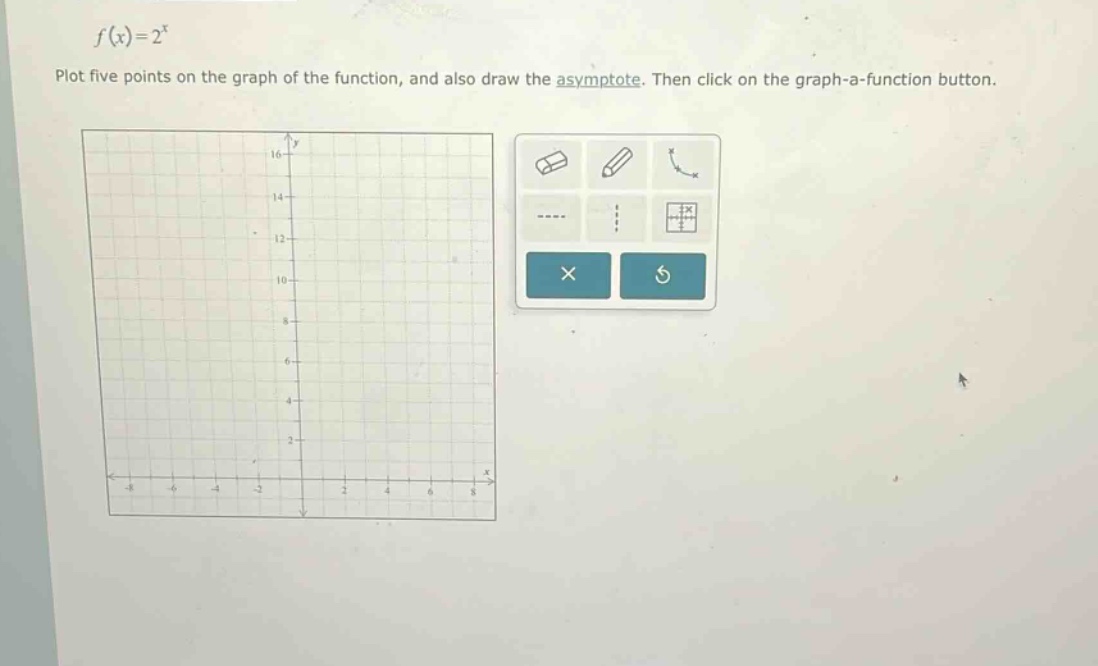 f(x)=2^x\nplot five points on the graph of the function, and also draw the asymptote. then click on the graph - a - function button.