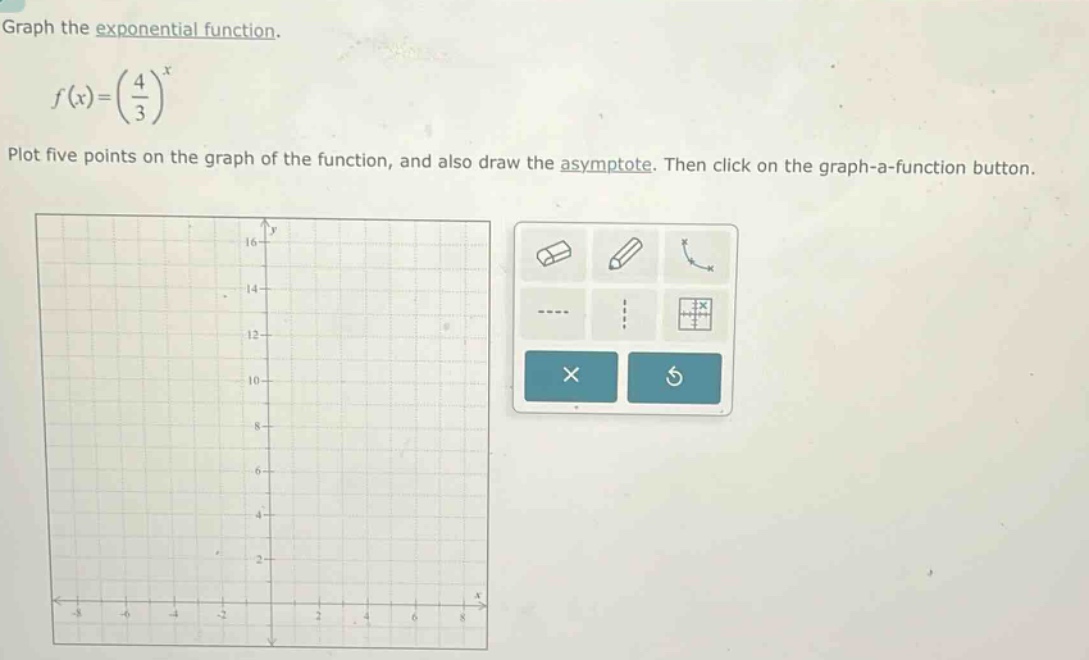 graph the exponential function.\n\n$f(x)=(\\frac{4}{3})^x$\n\nplot five points on the graph of the function, and also draw the asymptote. then click on the graph - a - function button.