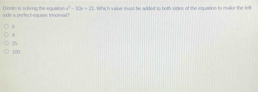 dimitri is solving the equation $x^{2}-10x = 21$. which value must be added to both sides of the equation to make the left side a perfect - square trinomial?\n0\n4\n25\n100