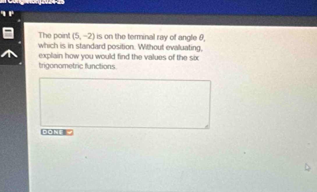 the point (5, -2) is on the terminal ray of angle θ, which is in standard position. without evaluating, explain how you would find the values of the six trigonometric functions.