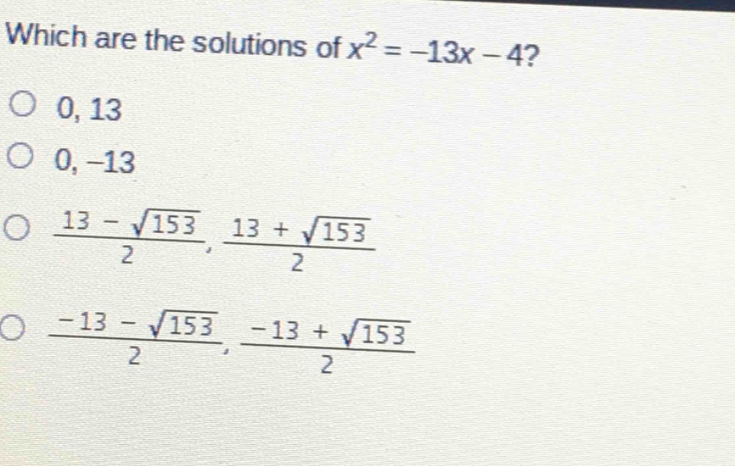 which are the solutions of $x^{2}=-13x - 4$?\n0, 13\n0, -13\n$\frac{13-sqrt{153}}{2}$, $\frac{13 + sqrt{153}}{2}$\n$\frac{-13-sqrt{153}}{2}$, $\frac{-13+sqrt{153}}{2}$
