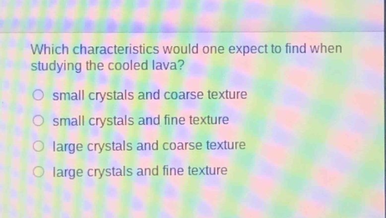 which characteristics would one expect to find when studying the cooled lava?\n○ small crystals and coarse texture\n○ small crystals and fine texture\n○ large crystals and coarse texture\n○ large crystals and fine texture