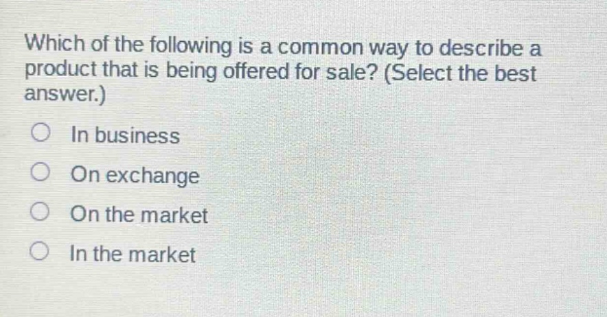 which of the following is a common way to describe a product that is being offered for sale? (select the best answer.)\nin business\non exchange\non the market\nin the market