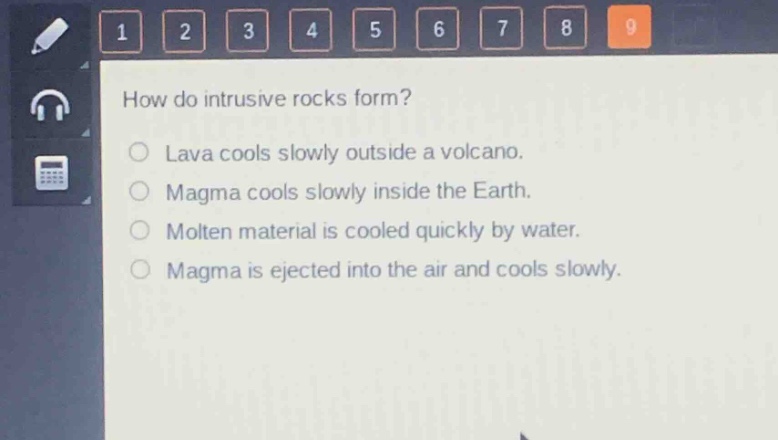 how do intrusive rocks form?\nlava cools slowly outside a volcano.\nmagma cools slowly inside the earth.\nmolten material is cooled quickly by water.\nmagma is ejected into the air and cools slowly.