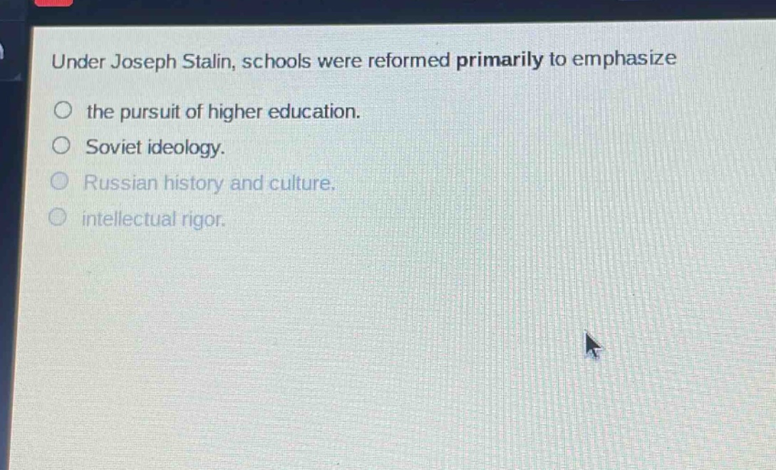 under joseph stalin, schools were reformed primarily to emphasize\n○ the pursuit of higher education.\n○ soviet ideology.\n○ russian history and culture.\n○ intellectual rigor.
