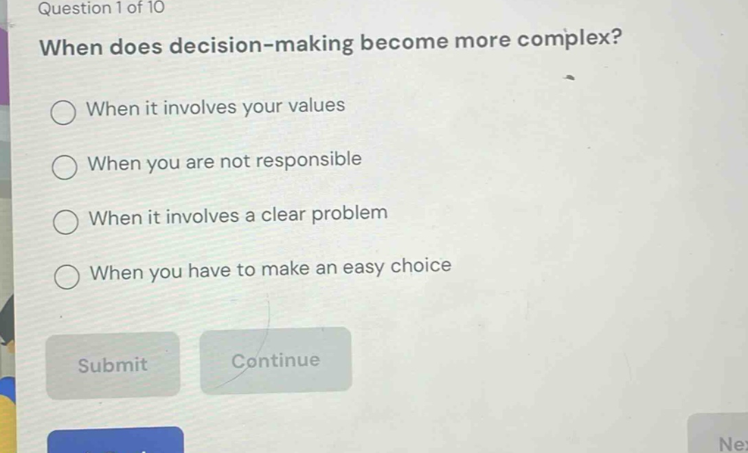 question 1 of 10\nwhen does decision - making become more complex?\nwhen it involves your values\nwhen you are not responsible\nwhen it involves a clear problem\nwhen you have to make an easy choice