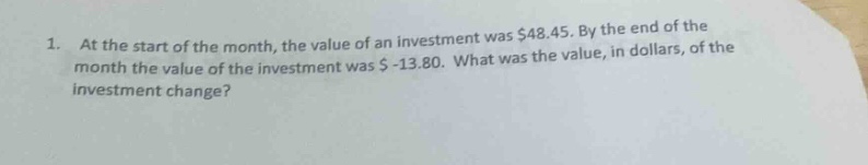 1. at the start of the month, the value of an investment was $48.45. by the end of the month the value of the investment was $ - 13.80. what was the value, in dollars, of the investment change?