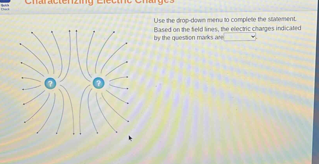 use the drop - down menu to complete the statement. based on the field lines, the electric charges indicated by the question marks are