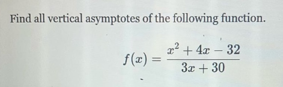 find all vertical asymptotes of the following function.\nf(x)=\frac{x^{2}+4x - 32}{3x + 30}