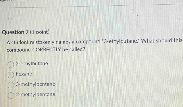 question 7 (1 point)\na student mistakenly names a compound \3 - ethylbutane.\ what should this compound correctly be called?\n2 - ethylbutane\nhexane\n3 - methylpentane\n2 - methylpentane