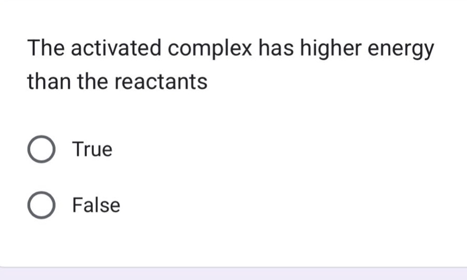 the activated complex has higher energy than the reactants\ntrue\nfalse