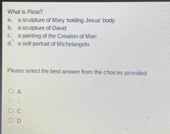 what is pieta?\na. a sculpture of mary holding jesus body\nb. a sculpture of david\nc. a painting of the creation of man\nd. a self - portrait of michelangelo\nplease select the best answer from the choices provided\na\nb\nc\nd