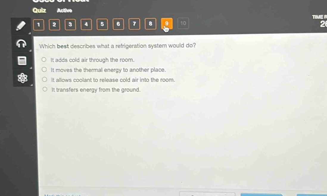 which best describes what a refrigeration system would do?\nit adds cold air through the room.\nit moves the thermal energy to another place.\nit allows coolant to release cold air into the room.\nit transfers energy from the ground.