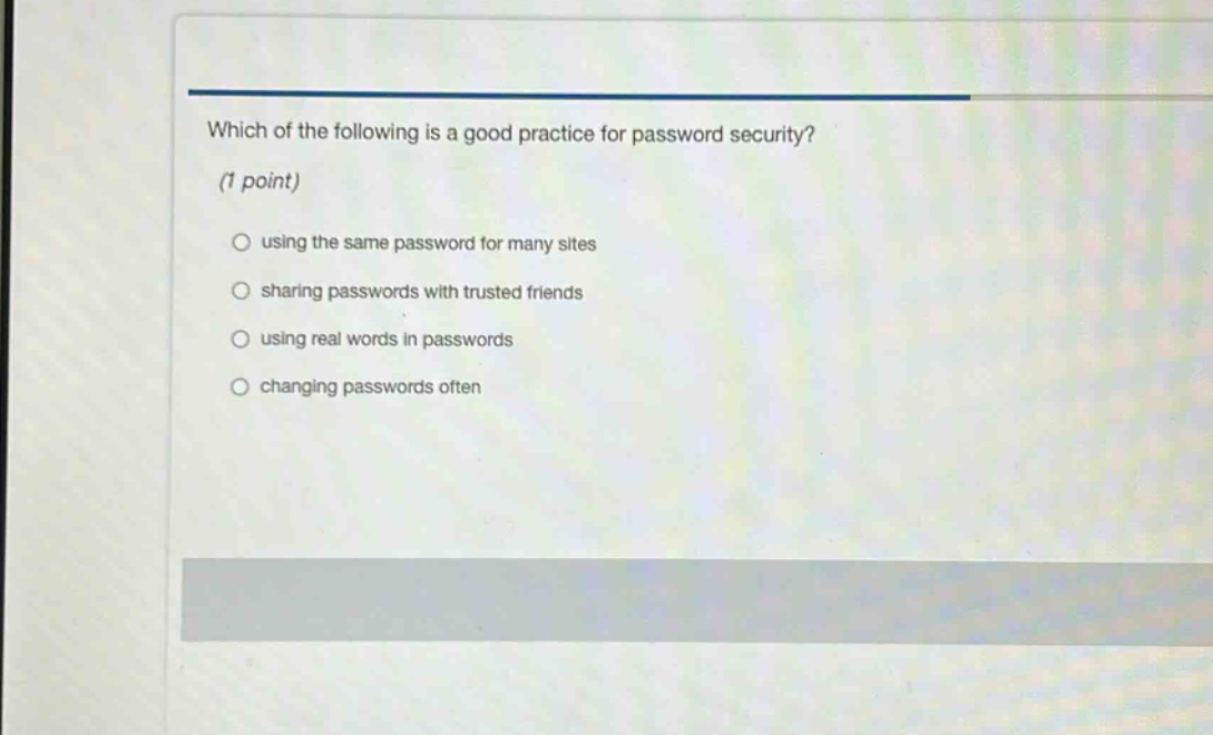 which of the following is a good practice for password security? (1 point) using the same password for many sites sharing passwords with trusted friends using real words in passwords changing passwords often