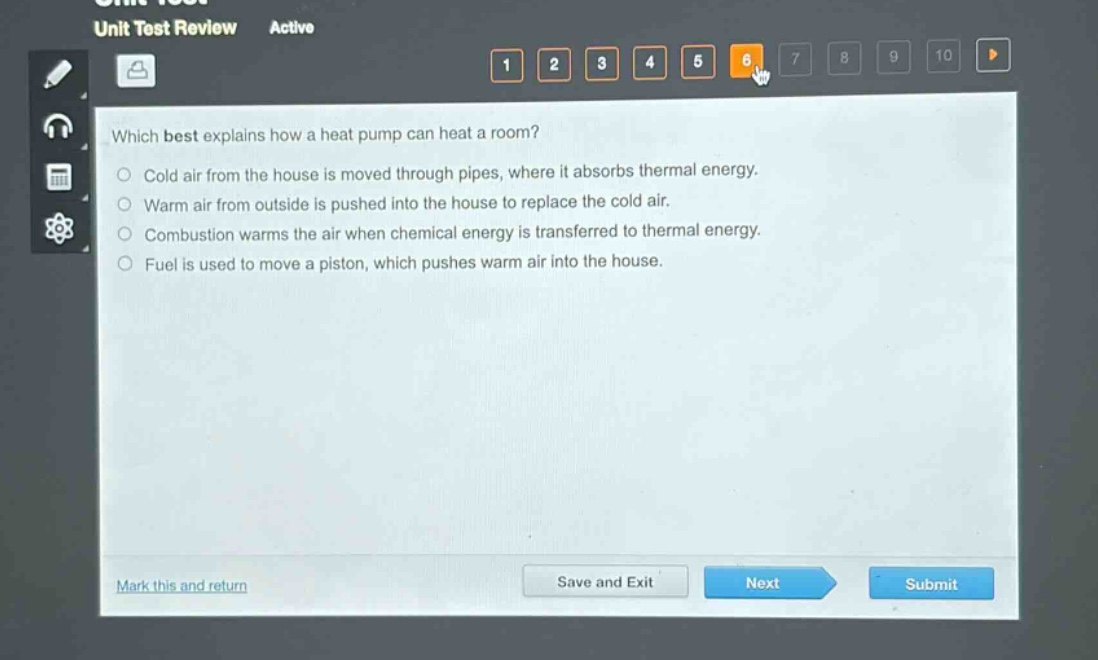 which best explains how a heat pump can heat a room?\ncold air from the house is moved through pipes, where it absorbs thermal energy.\nwarm air from outside is pushed into the house to replace the cold air.\ncombustion warms the air when chemical energy is transferred to thermal energy.\nfuel is used to move a piston, which pushes warm air into the house.