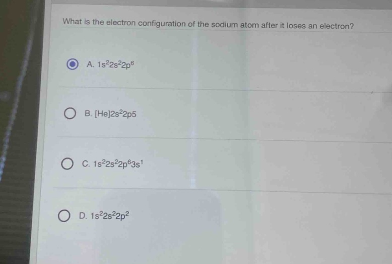 what is the electron configuration of the sodium atom after it loses an electron?\na. 1s²2s²2p⁶\nb. he2s²2p5\nc. 1s²2s²2p⁶3s¹\nd. 1s²2s²2p²
