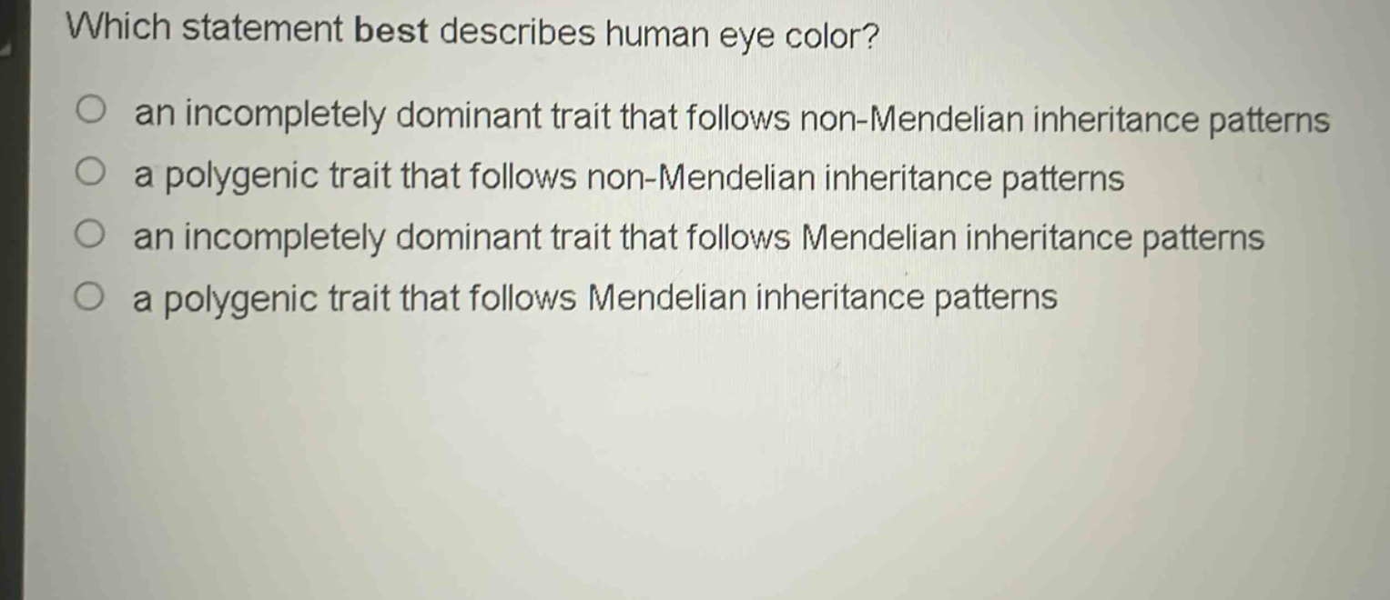 which statement best describes human eye color?\n an incompletely dominant trait that follows non - mendelian inheritance patterns\n a polygenic trait that follows non - mendelian inheritance patterns\n an incompletely dominant trait that follows mendelian inheritance patterns\n a polygenic trait that follows mendelian inheritance patterns