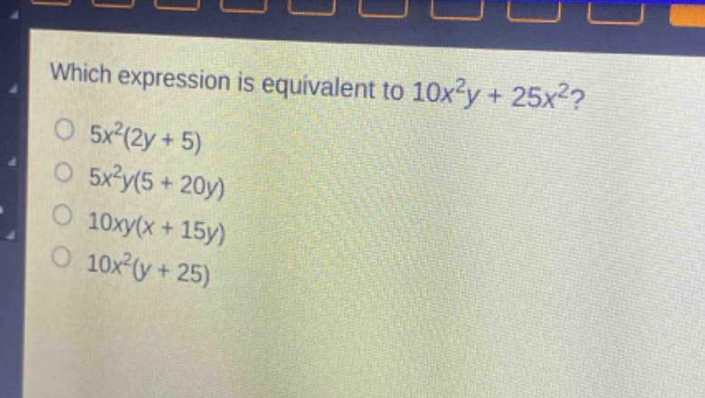 which expression is equivalent to 10x²y + 25x²?\n5x²(2y + 5)\n5x²y(5 + 20y)\n10xy(x + 15y)\n10x²(y + 25)
