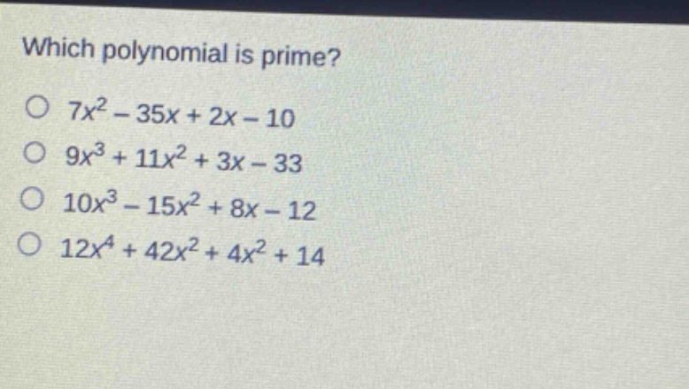 which polynomial is prime?\n$7x^{2}-35x + 2x-10$\n$9x^{3}+11x^{2}+3x - 33$\n$10x^{3}-15x^{2}+8x - 12$\n$12x^{4}+42x^{2}+4x^{2}+14$