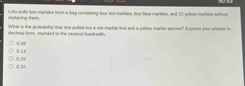lola pulls two marbles from a bag containing four red marbles, four blue marbles, and 12 yellow marbles without replacing them. what is the probability that she pulled out a red marble first and a yellow marble second? express your answer in decimal form, rounded to the nearest hundredth. 0.09 0.13 0.25 0.32