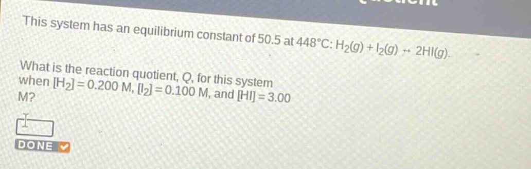 this system has an equilibrium constant of 50.5 at 448°c: h₂(g) + i₂(g) ⇌ 2hi(g). what is the reaction quotient, q, for this system when h₂=0.200 m, i₂=0.100 m, and hi=3.00 m?