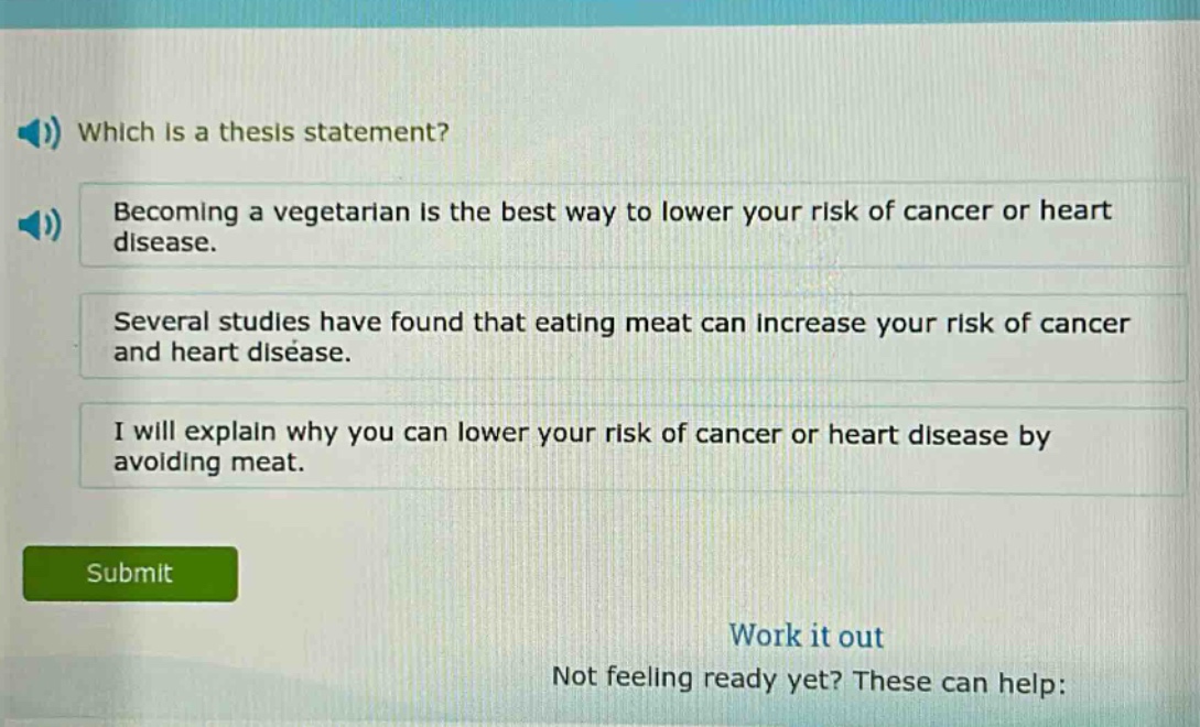 which is a thesis statement? becoming a vegetarian is the best way to lower your risk of cancer or heart disease. several studies have found that eating meat can increase your risk of cancer and heart disease. i will explain why you can lower your risk of cancer or heart disease by avoiding meat.