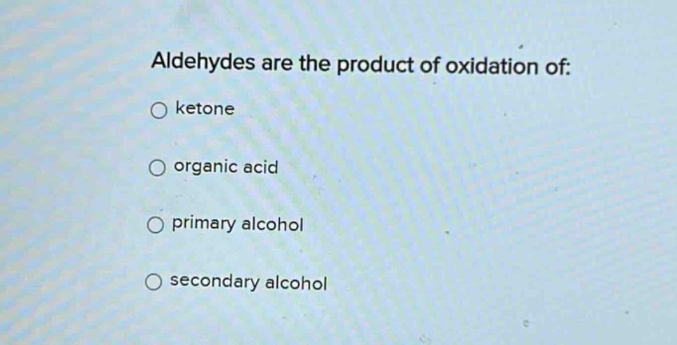 aldehydes are the product of oxidation of:\n○ ketone\n○ organic acid\n○ primary alcohol\n○ secondary alcohol