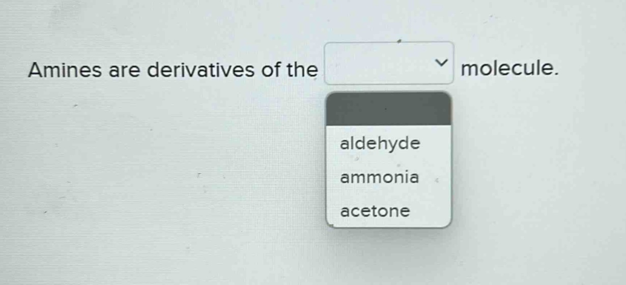 amines are derivatives of the molecule.\naldehyde\nammonia\nacetone