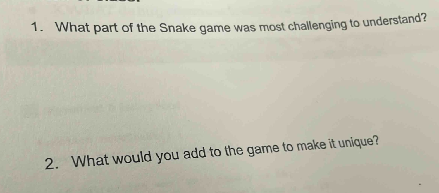 1. what part of the snake game was most challenging to understand?\n2. what would you add to the game to make it unique?