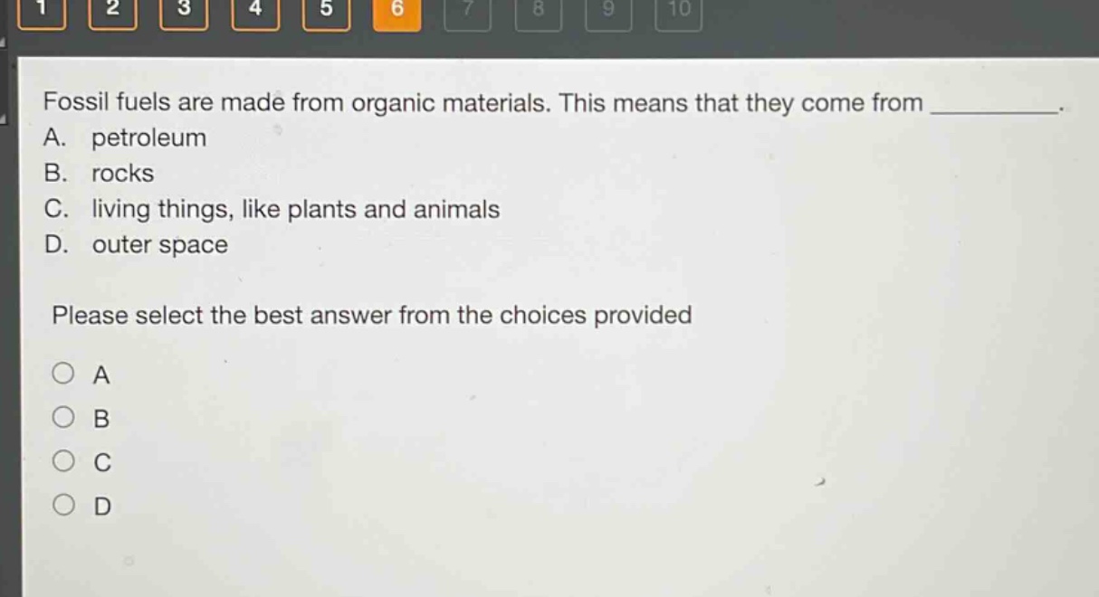 fossil fuels are made from organic materials. this means that they come from __________. a. petroleum b. rocks c. living things, like plants and animals d. outer space please select the best answer from the choices provided