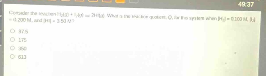 consider the reaction h₂(g) + i₂(g) ⇌ 2hi(g). what is the reaction quotient, q, for this system when h₂ = 0.100 m, i₂ = 0.200 m, and hi = 3.50 m?\n87.5\n175\n350\n613