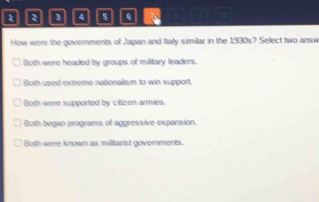 how were the governments of japan and italy similar in the 1930s? select two answers.\nboth were headed by groups of military leaders.\nboth used extreme nationalism to win support.\nboth were supported by citizen armies.\nboth began programs of aggressive expansion.\nboth were known as militarist governments.