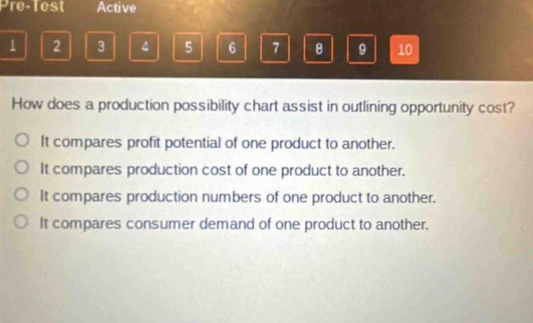 how does a production possibility chart assist in outlining opportunity cost?\nit compares profit potential of one product to another.\nit compares production cost of one product to another.\nit compares production numbers of one product to another.\nit compares consumer demand of one product to another.