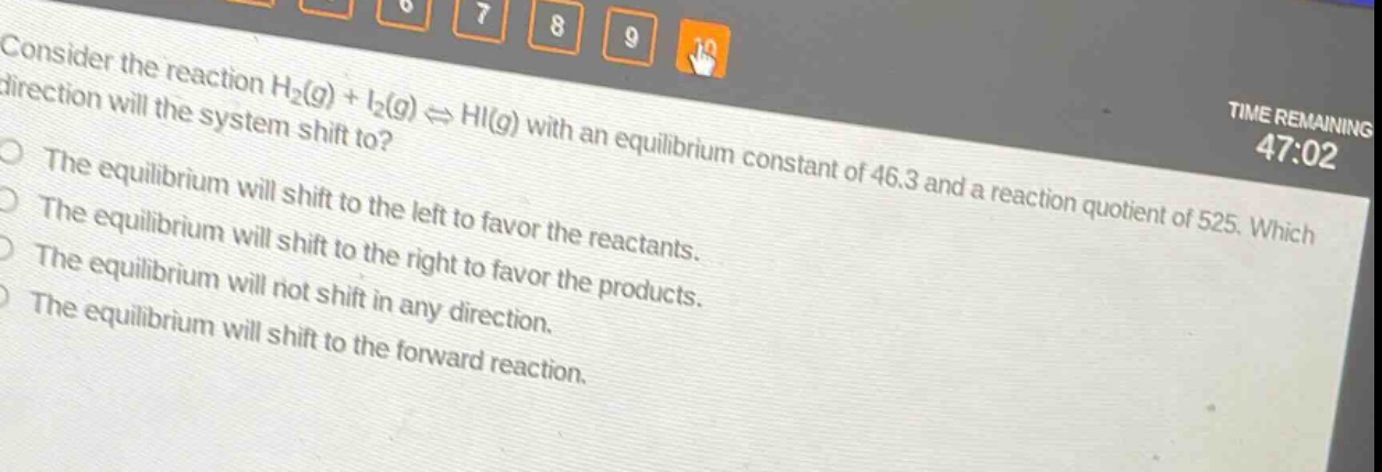 consider the reaction h₂(g) + i₂(g) ⇌ hi(g) with an equilibrium constant of 46.3 and a reaction quotient of 525. which direction will the system shift to? the equilibrium will shift to the left to favor the reactants. the equilibrium will shift to the right to favor the products. the equilibrium will not shift in any direction. the equilibrium will shift to the forward reaction.