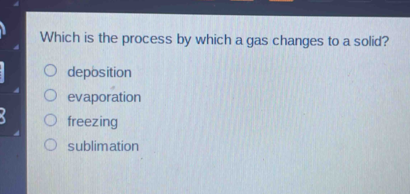 which is the process by which a gas changes to a solid?\n○ deposition\n○ evaporation\n○ freezing\n○ sublimation