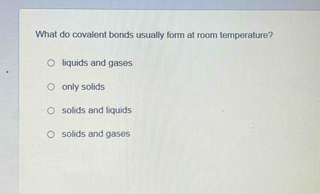 what do covalent bonds usually form at room temperature?\no liquids and gases\no only solids\no solids and liquids\no solids and gases