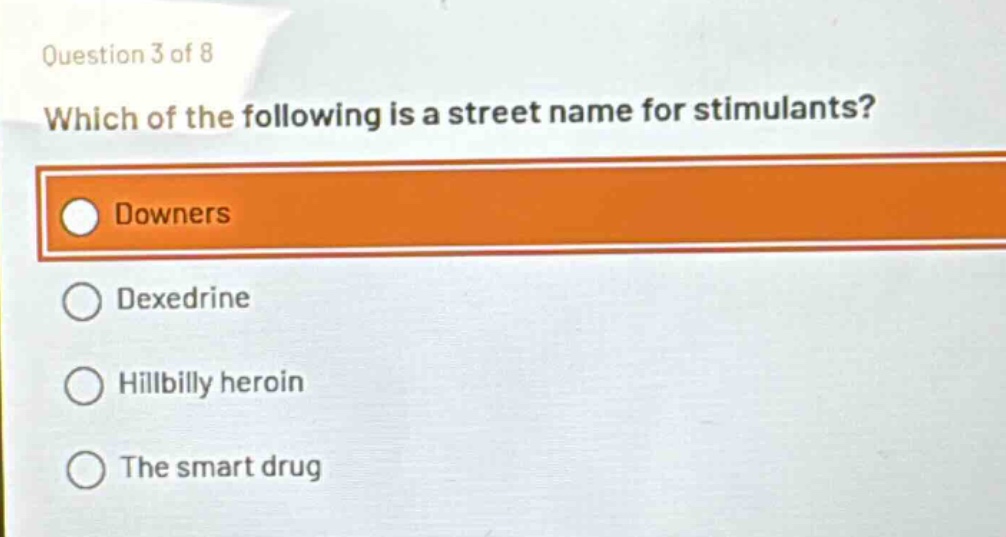 question 3 of 8\nwhich of the following is a street name for stimulants?\ndowners\ndexedrine\nhillbilly heroin\nthe smart drug