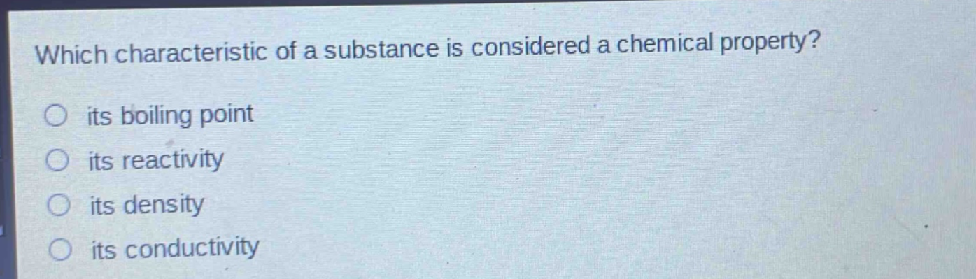 which characteristic of a substance is considered a chemical property?\n○ its boiling point\n○ its reactivity\n○ its density\n○ its conductivity