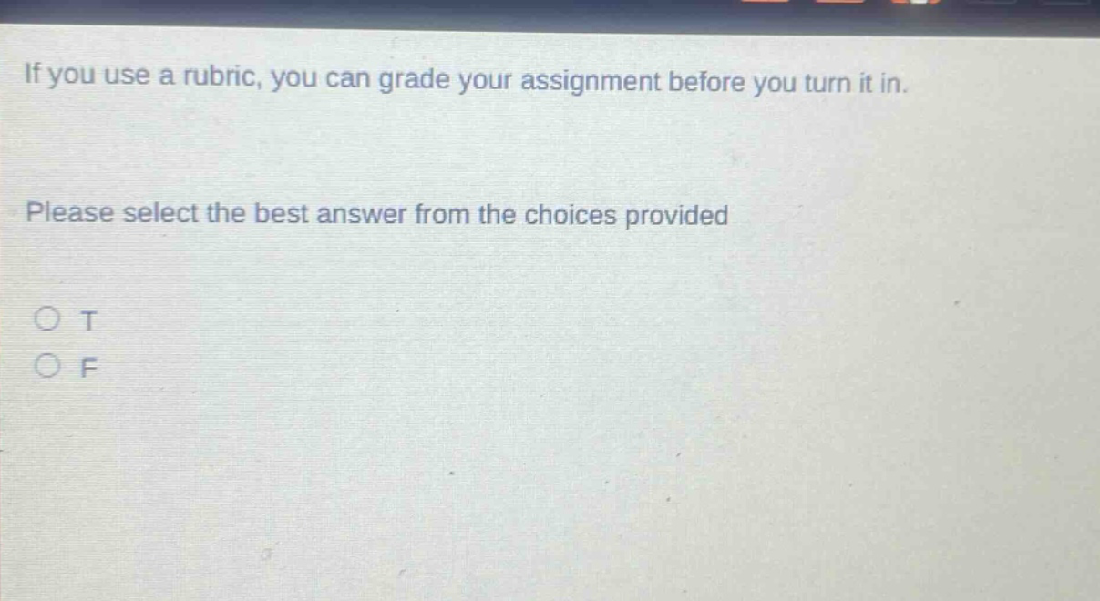if you use a rubric, you can grade your assignment before you turn it in. please select the best answer from the choices provided\no t\no f