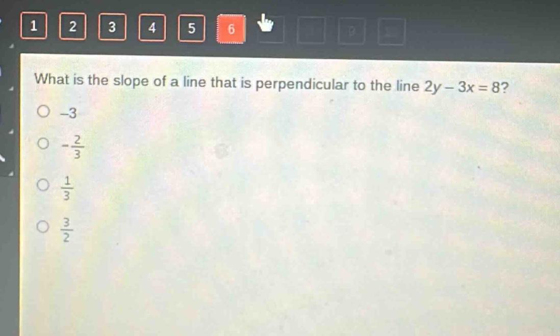 what is the slope of a line that is perpendicular to the line 2y - 3x = 8?\n-3\n-\\frac{2}{3}\n\\frac{1}{3}\n\\frac{3}{2}